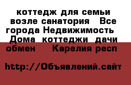 коттедж для семьи возле санатория - Все города Недвижимость » Дома, коттеджи, дачи обмен   . Карелия респ.